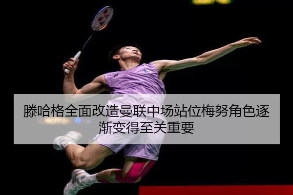 滕哈格全面改造曼联中场站位梅努角色逐渐变得至关重要